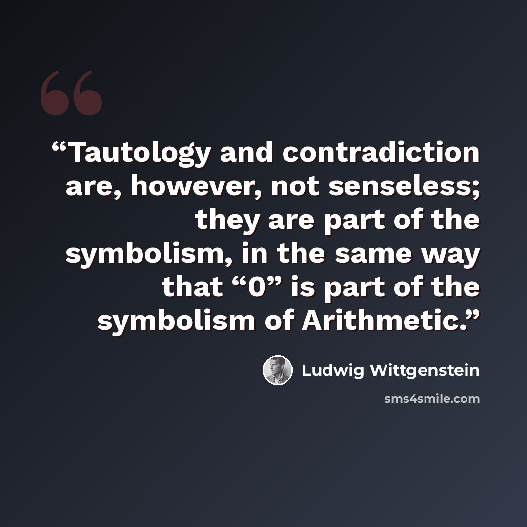 “Tautology and contradiction are, however, not senseless; they are part of the symbolism, in the same way that “0” is part of the symbolism of Arithmetic.” quote by Ludwig Wittgenstein