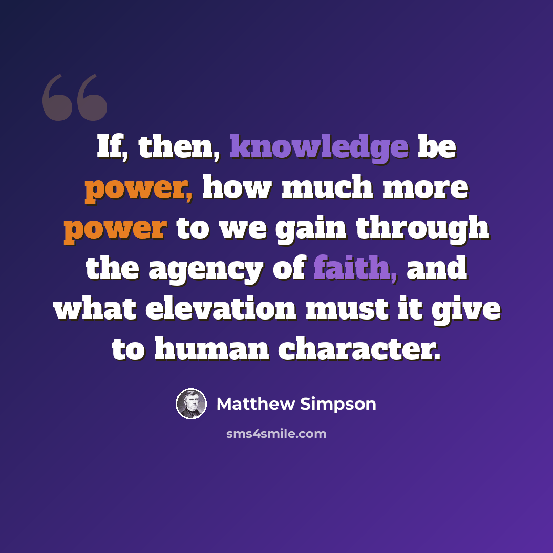 “If, then, knowledge be power, how much more power to we gain through the agency of faith, and what elevation must it give to human character.” quote by Matthew Simpson
