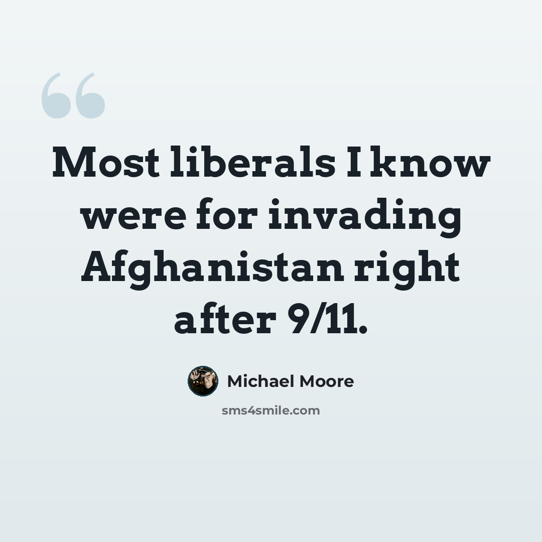 “Most liberals I know were for invading Afghanistan right after 9/11.” quote by Michael Moore