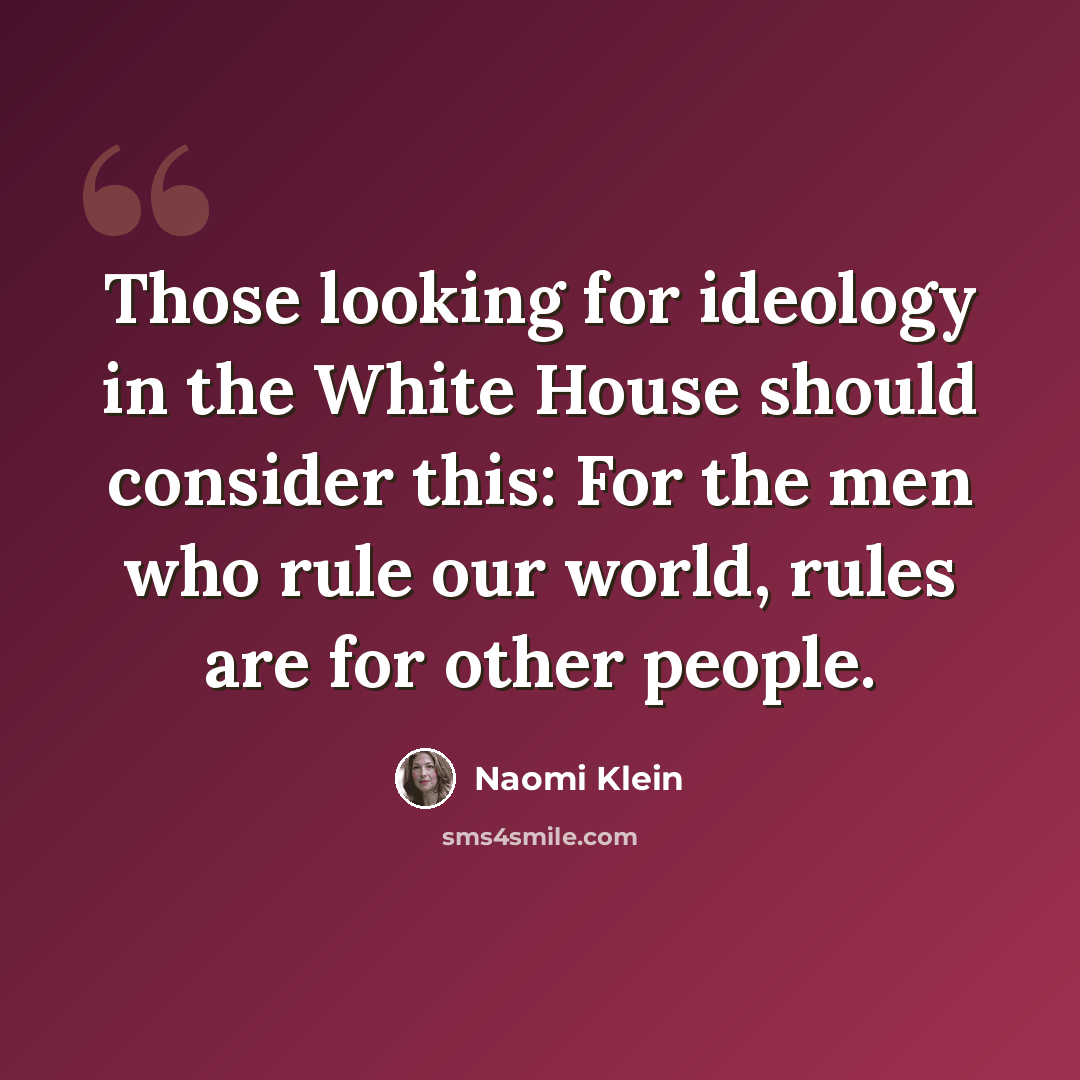 “Those looking for ideology in the White House should consider this: For the men who rule our world, rules are for other people.” quote by Naomi Klein