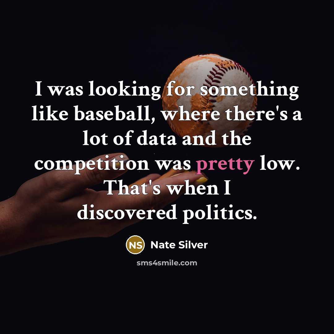 “I was looking for something like baseball, where there's a lot of data and the competition was pretty low. That's when I discovered politics.” quote by Nate Silver