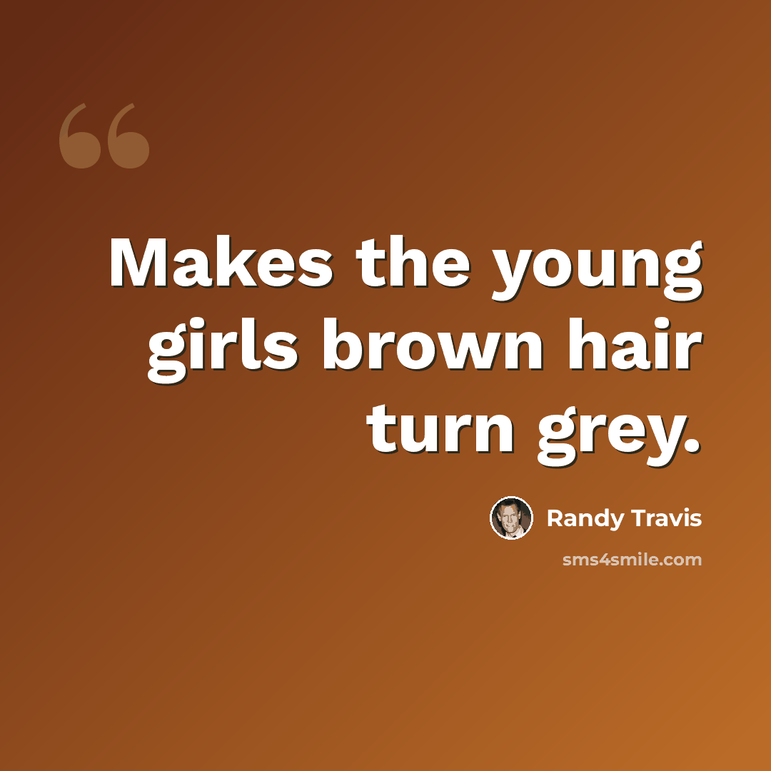 “Makes the young girls brown hair turn grey.” quote by Randy Travis
