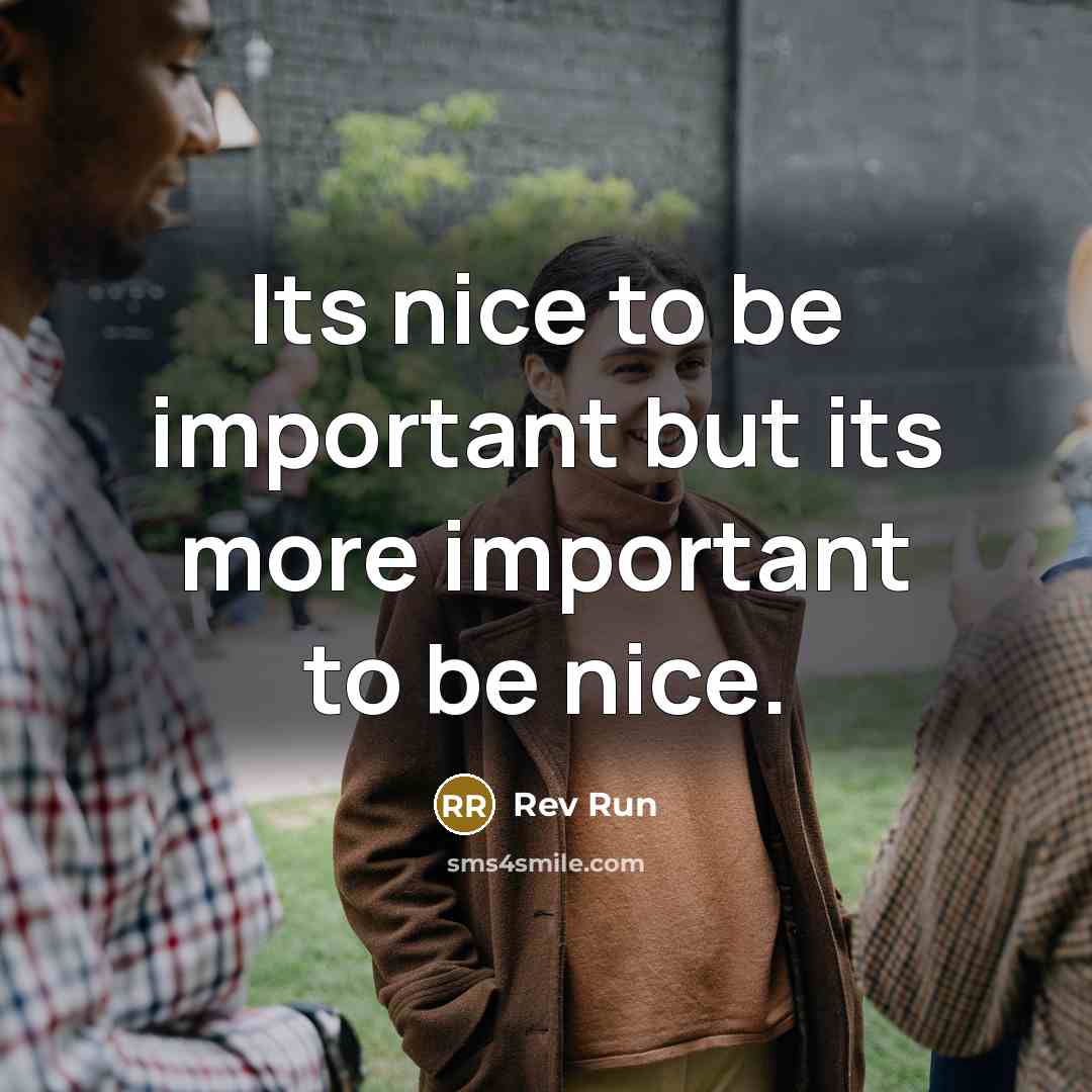 “Its nice to be important but its more important to be nice.” quote by Rev Run
