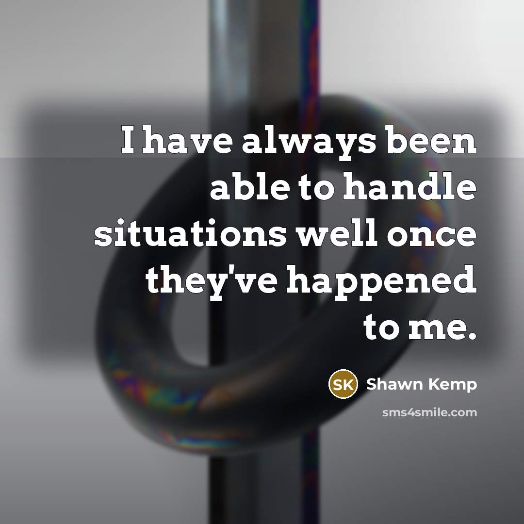 “I have always been able to handle situations well once they've happened to me.” quote by Shawn Kemp