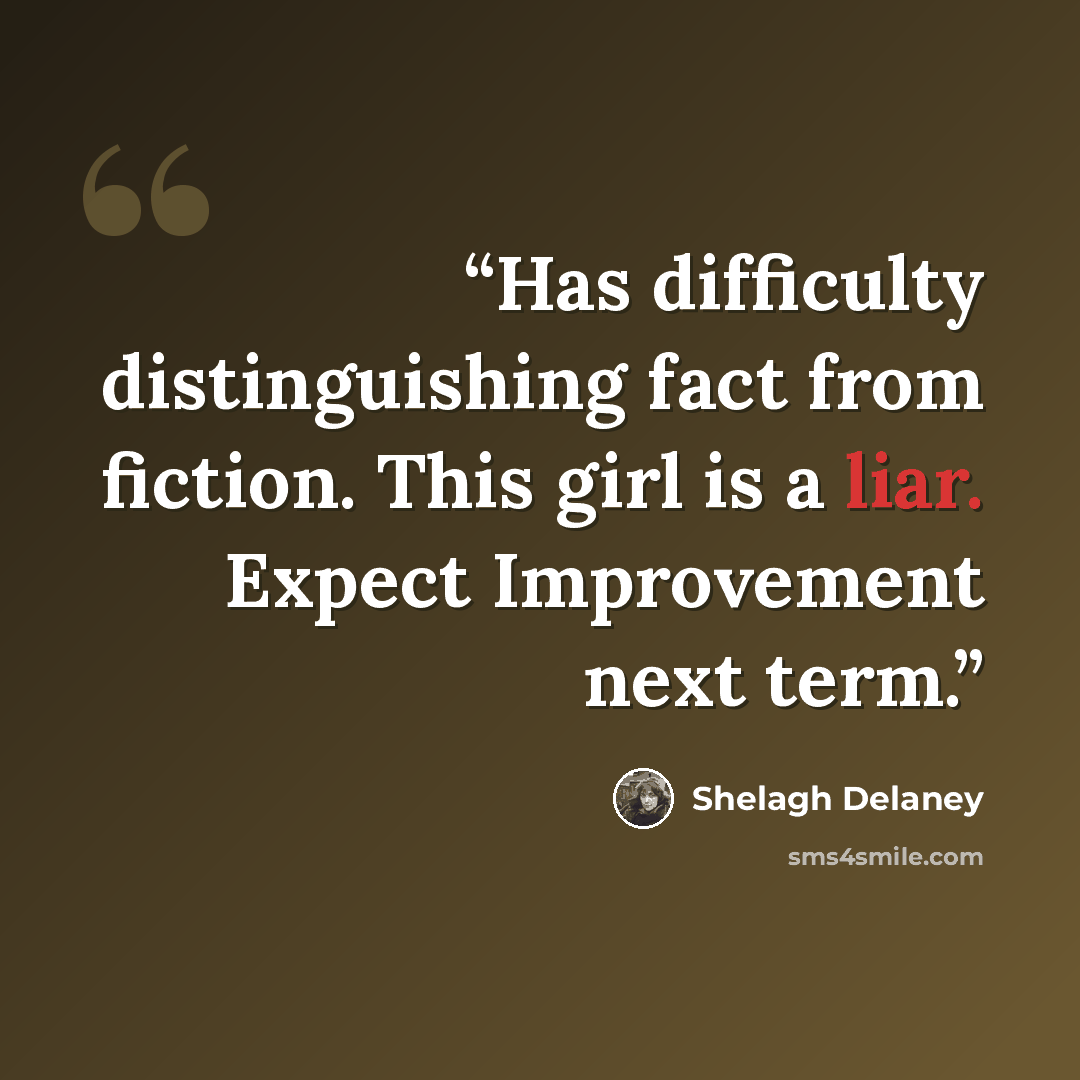 “Has difficulty distinguishing fact from fiction. This girl is a liar. Expect Improvement next term.” quote by Shelagh Delaney