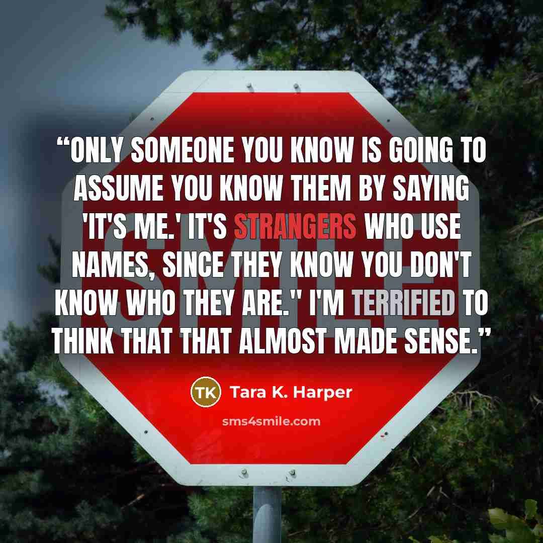 “Only someone you know is going to assume you know them by saying 'it's me.' It's strangers who use names, since they know you don't know who they are." I'm terrified to think that that almost made sense.” quote by Tara K. Harper