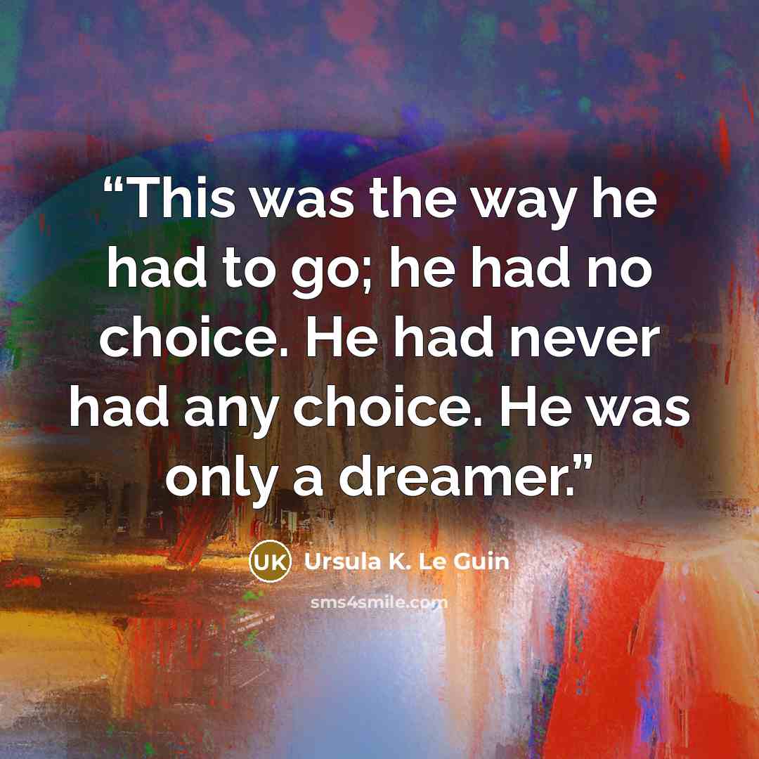 “This was the way he had to go; he had no choice. He had never had any choice. He was only a dreamer.” quote by Ursula K. Le Guin