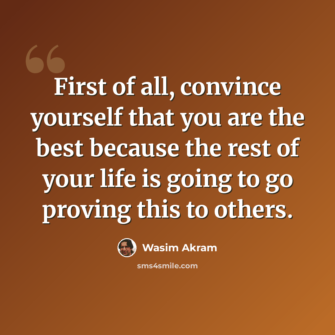 “First of all, convince yourself that you are the best because the rest of your life is going to go proving this to others.” quote by Wasim Akram