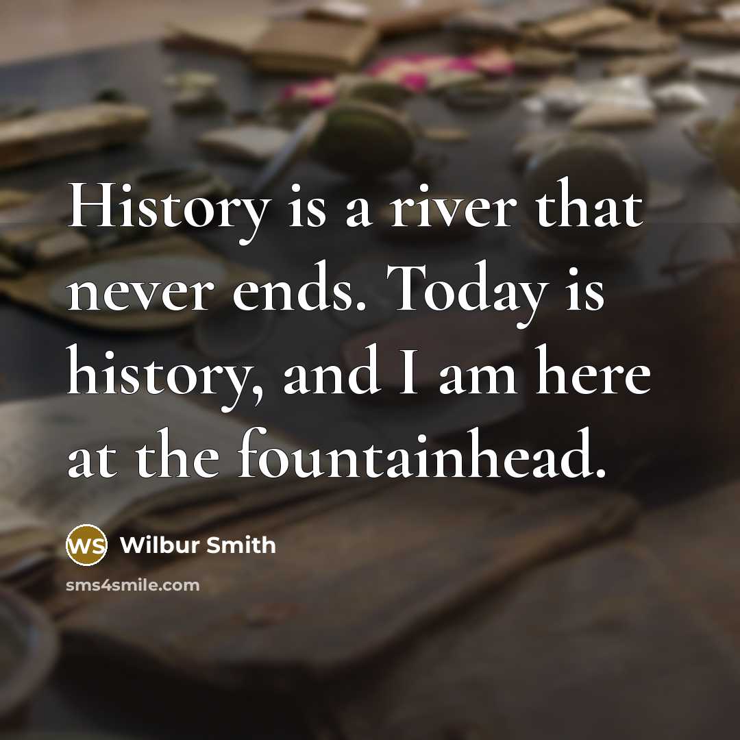 “History is a river that never ends. Today is history, and I am here at the fountainhead.” quote by Wilbur Smith