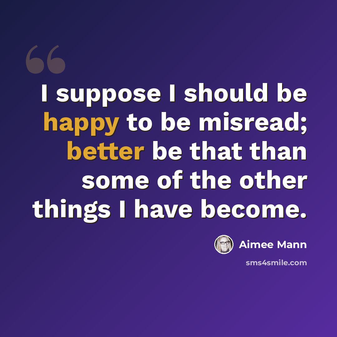 “I suppose I should be happy to be misread; better be that than some of the other things I have become.” quote by Aimee Mann