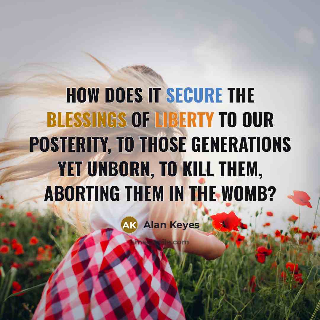 “How does it secure the blessings of liberty to our posterity, to those generations yet unborn, to kill them, aborting them in the womb?” quote by Alan Keyes
