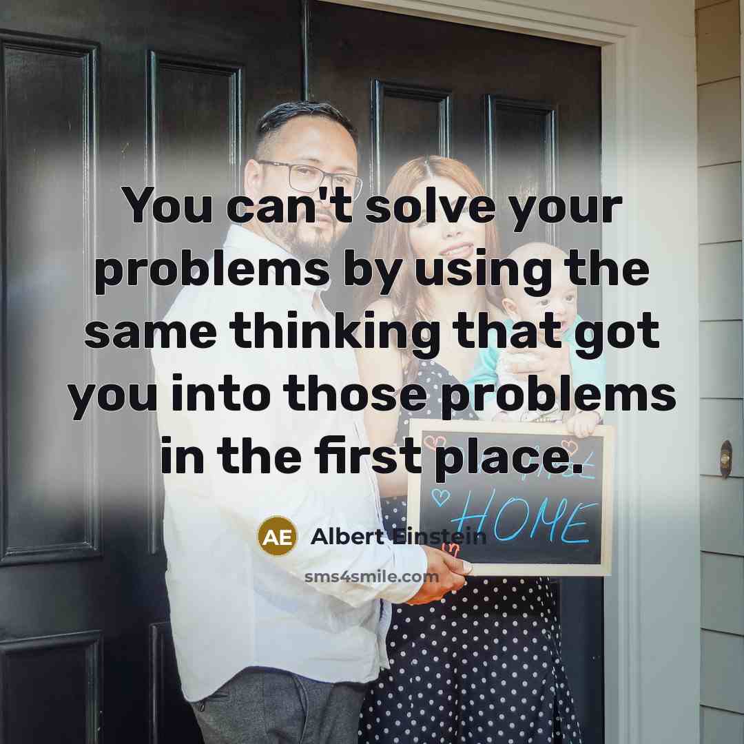 “You can't solve your problems by using the same thinking that got you into those problems in the first place.” quote by Albert Einstein