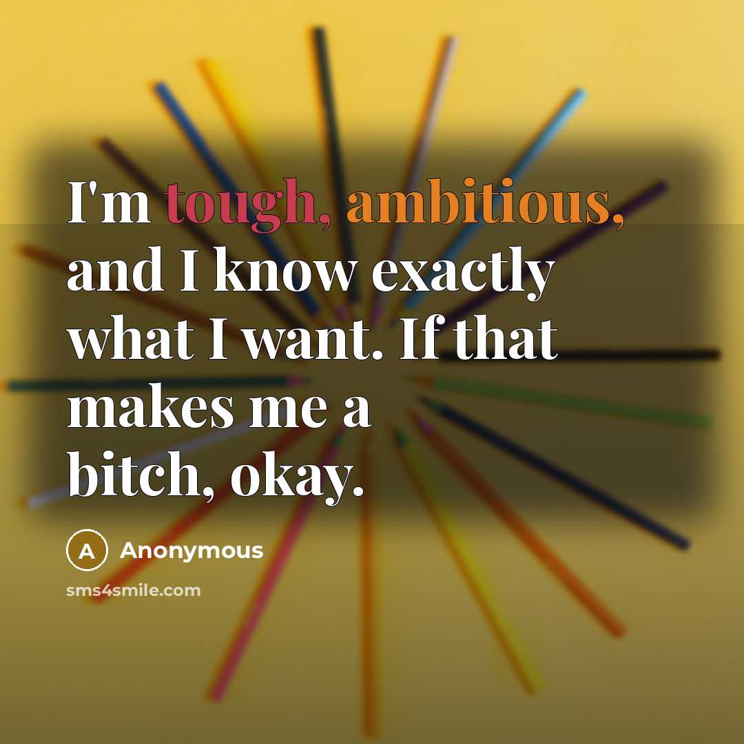 “I'm tough, ambitious, and I know exactly what I want. If that makes me a bitch, okay.” quote by Anonymous