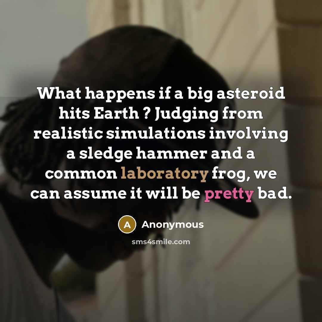 “What happens if a big asteroid hits Earth ? Judging from realistic simulations involving a sledge hammer and a common laboratory frog, we can assume it will be pretty bad.” quote by Anonymous