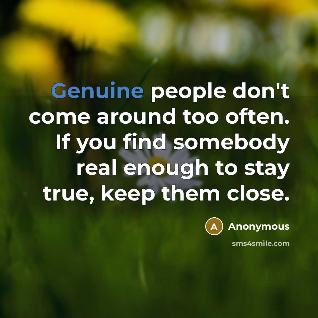 “Genuine people don't come around too often. If you find somebody real enough to stay true, keep them close.” quote by Anonymous