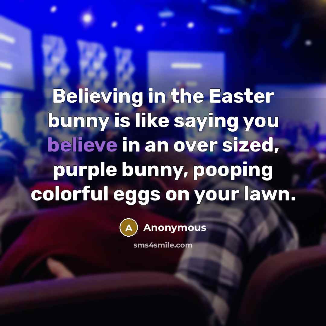 “Believing in the Easter bunny is like saying you believe in an over sized, purple bunny, pooping colorful eggs on your lawn.” quote by Anonymous