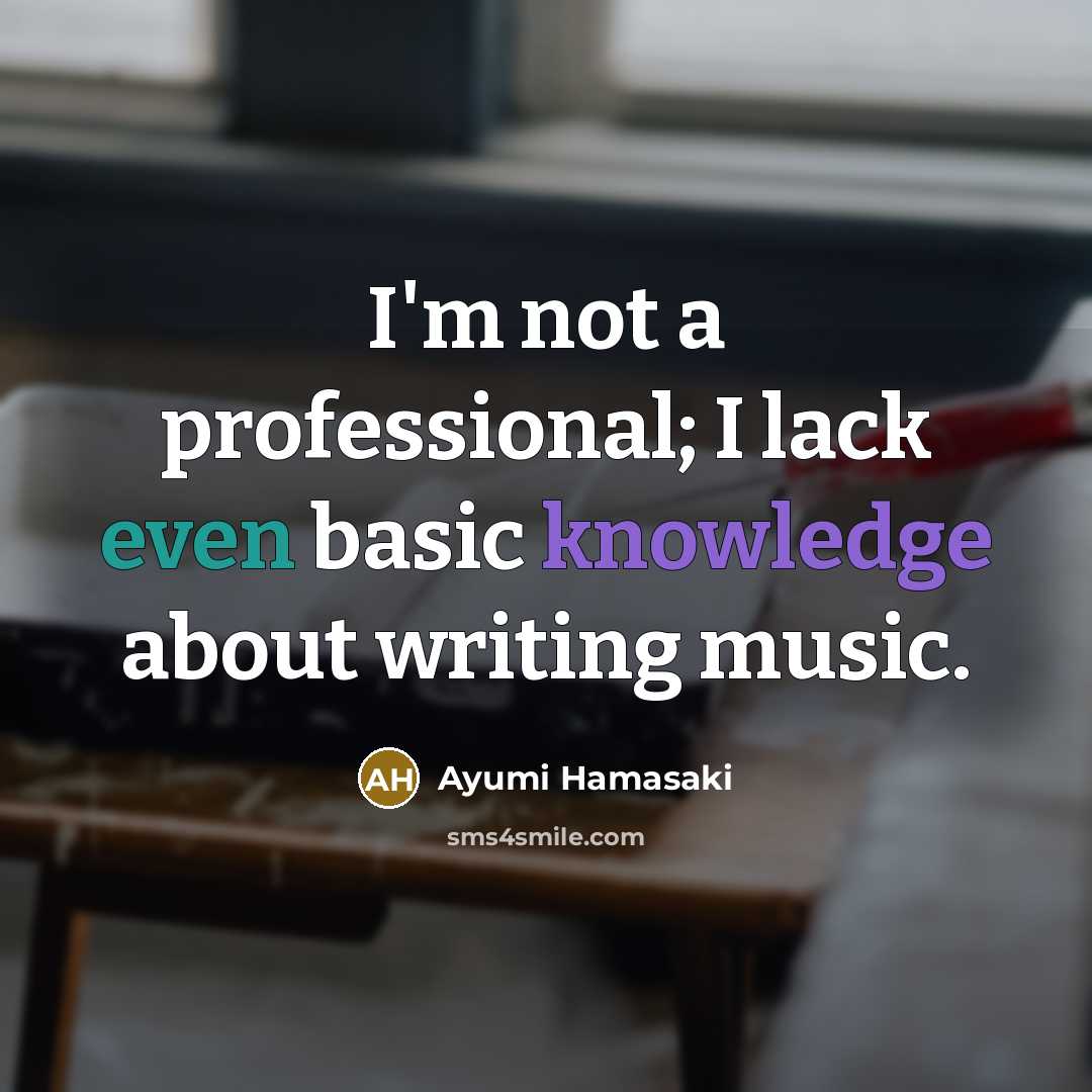 “I'm not a professional; I lack even basic knowledge about writing music.” quote by Ayumi Hamasaki