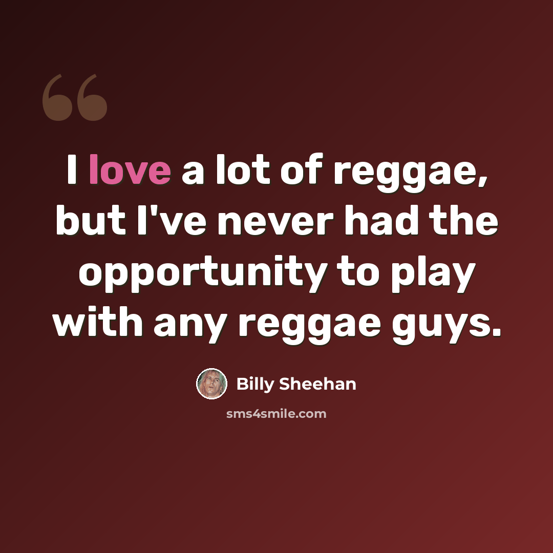 “I love a lot of reggae, but I've never had the opportunity to play with any reggae guys.” quote by Billy Sheehan