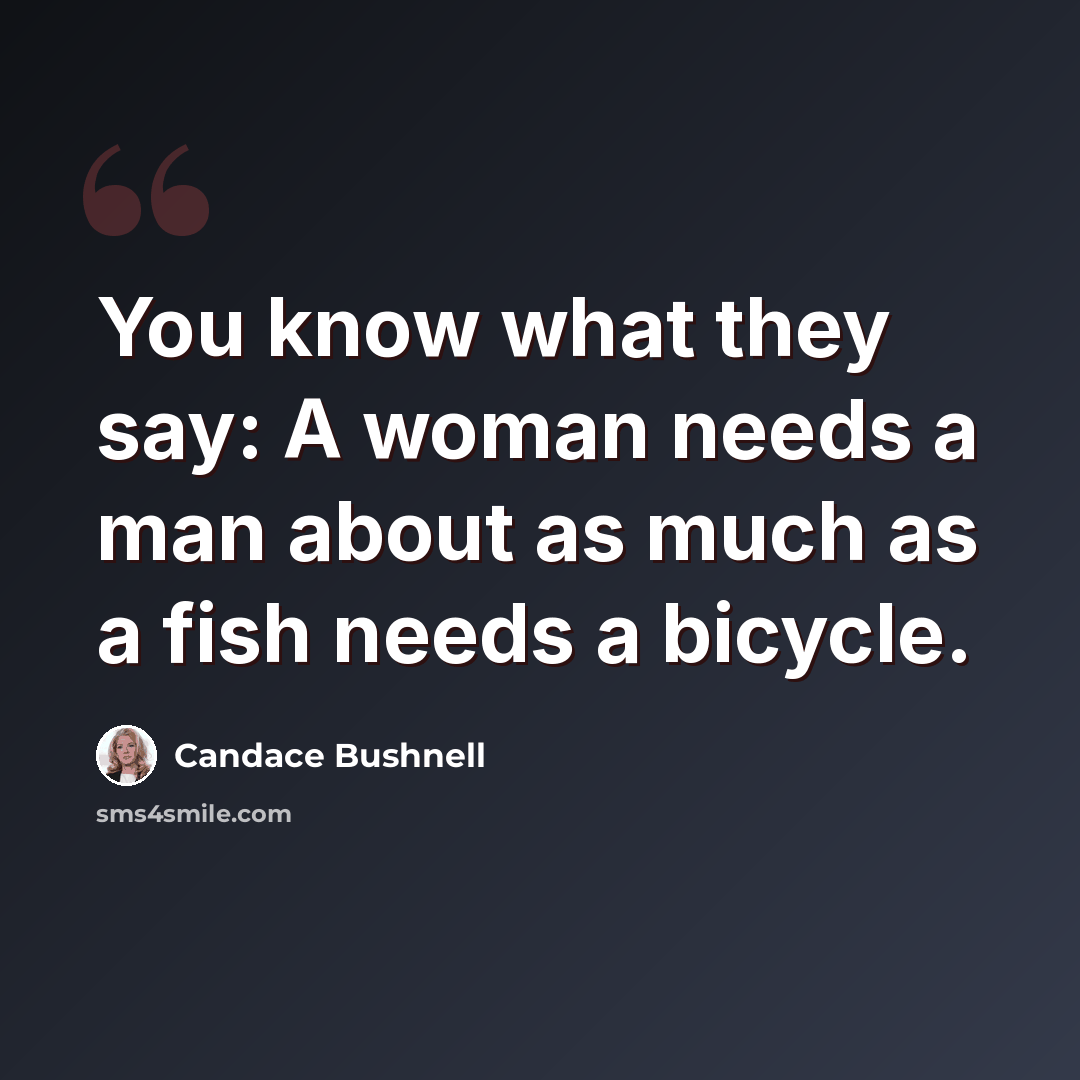 “You know what they say: A woman needs a man about as much as a fish needs a bicycle.” quote by Candace Bushnell