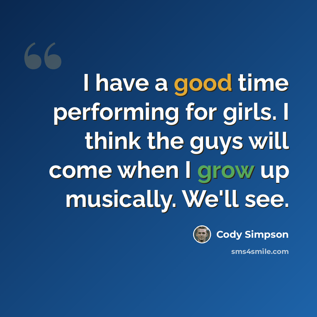 “I have a good time performing for girls. I think the guys will come when I grow up musically. We'll see.” quote by Cody Simpson