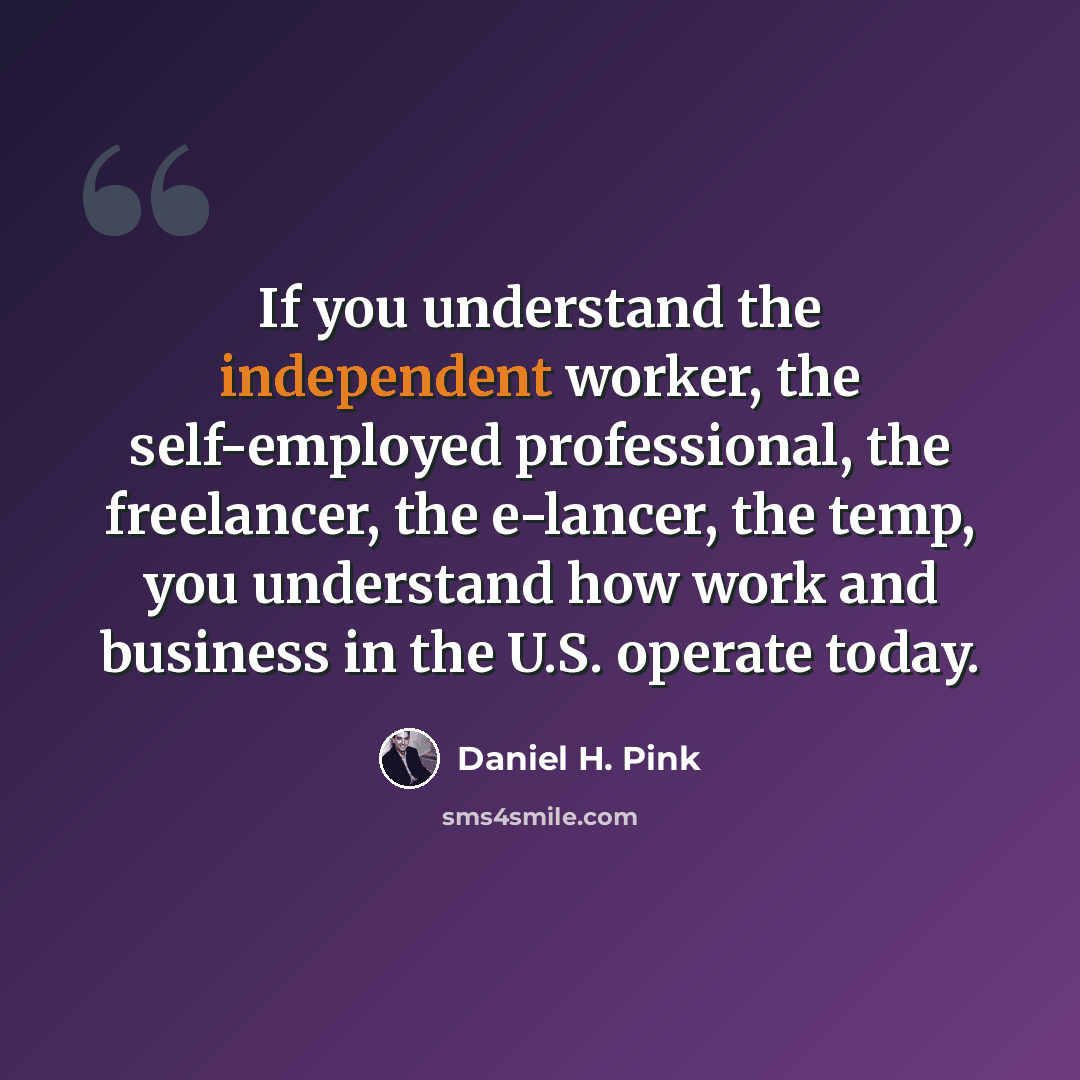 “If you understand the independent worker, the self-employed professional, the freelancer, the e-lancer, the temp, you understand how work and business in the U.S. operate today.” quote by Daniel H. Pink