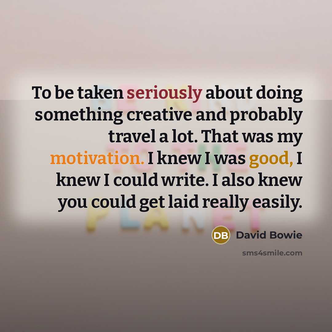 “To be taken seriously about doing something creative and probably travel a lot. That was my motivation. I knew I was good, I knew I could write. I also knew you could get laid really easily.” quote by David Bowie