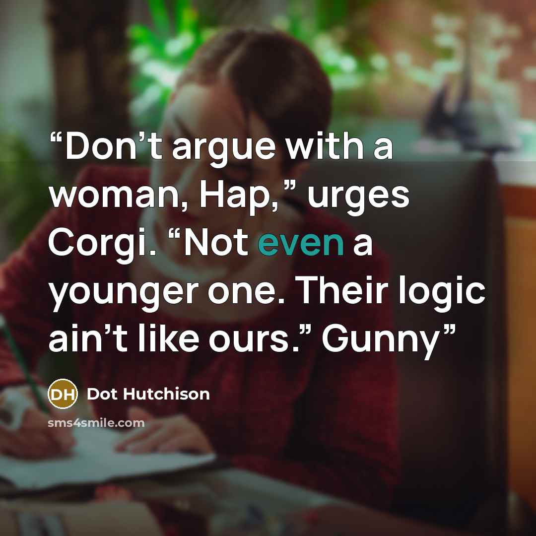 “Don’t argue with a woman, Hap,” urges Corgi. “Not even a younger one. Their logic ain’t like ours.” Gunny” quote by Dot Hutchison