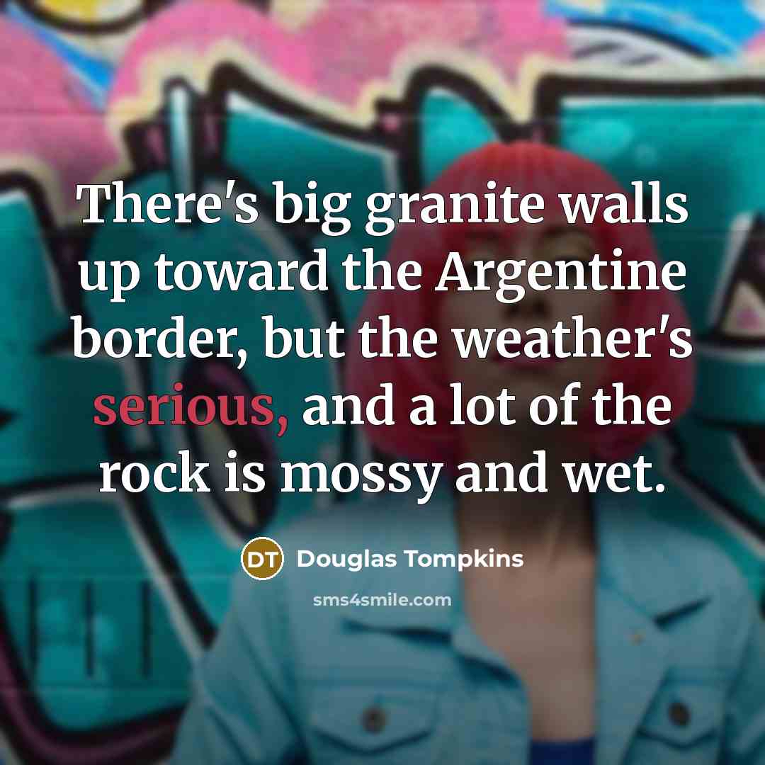 “There's big granite walls up toward the Argentine border, but the weather's serious, and a lot of the rock is mossy and wet.” quote by Douglas Tompkins