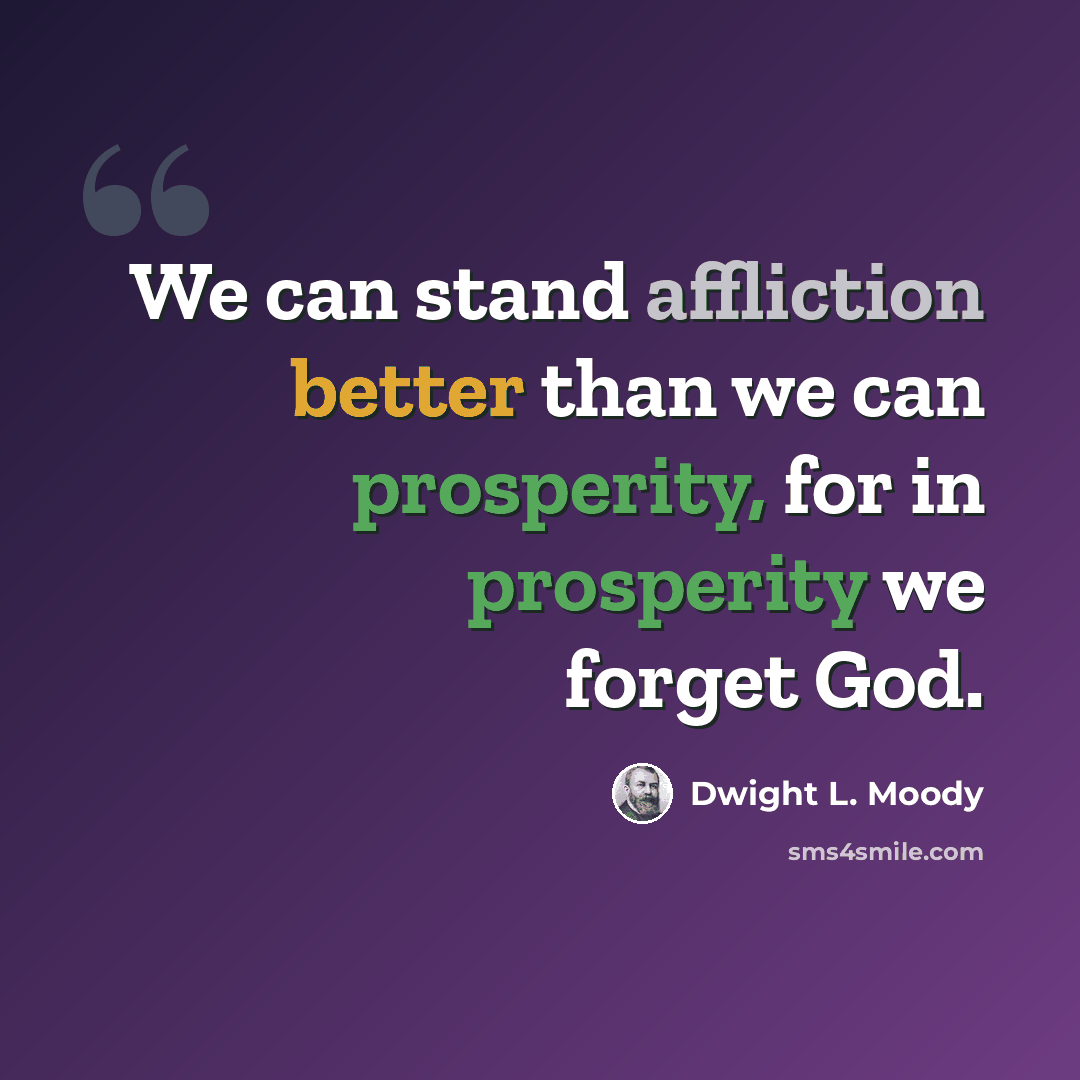 “We can stand affliction better than we can prosperity, for in prosperity we forget God.” quote by Dwight L. Moody