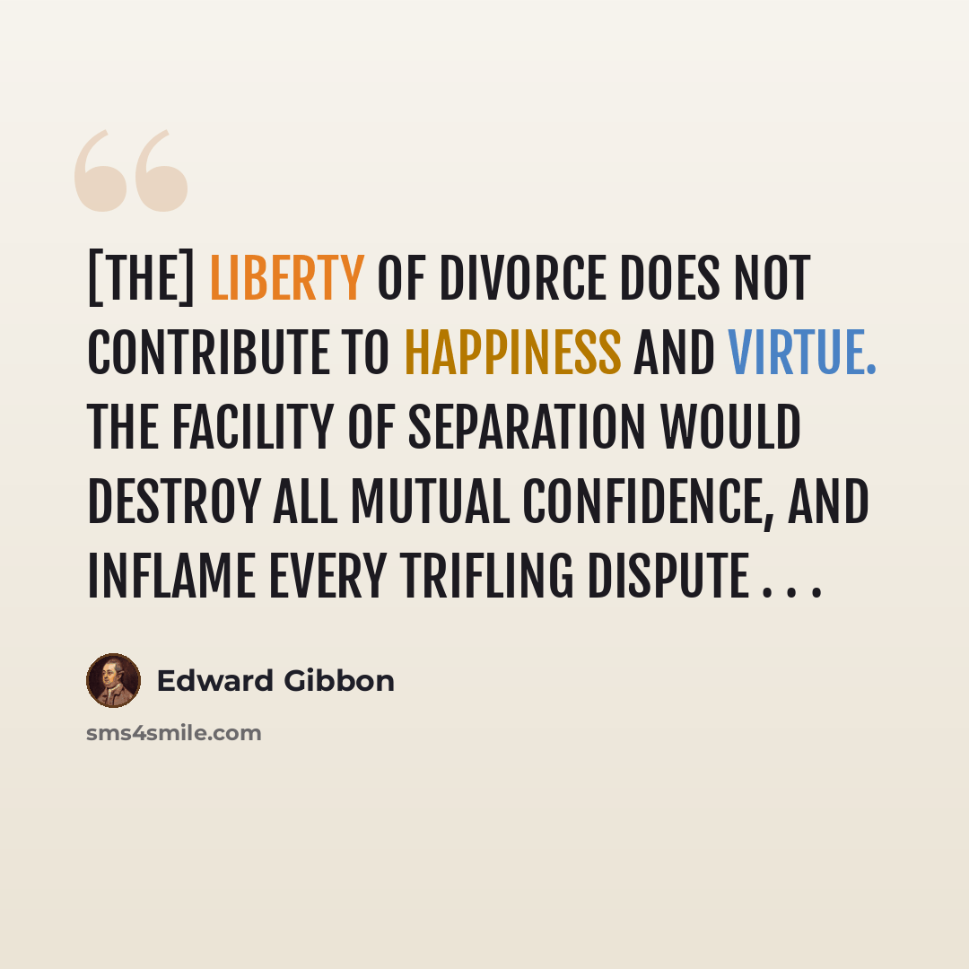 “[The] liberty of divorce does not contribute to happiness and virtue. The facility of separation would destroy all mutual confidence, and inflame every trifling dispute . . .” quote by Edward Gibbon