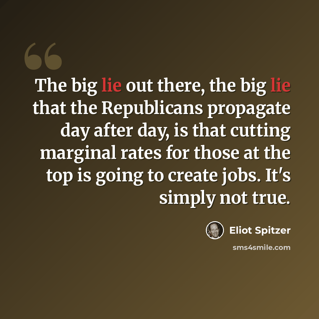 “The big lie out there, the big lie that the Republicans propagate day after day, is that cutting marginal rates for those at the top is going to create jobs. It's simply not true.” quote by Eliot Spitzer