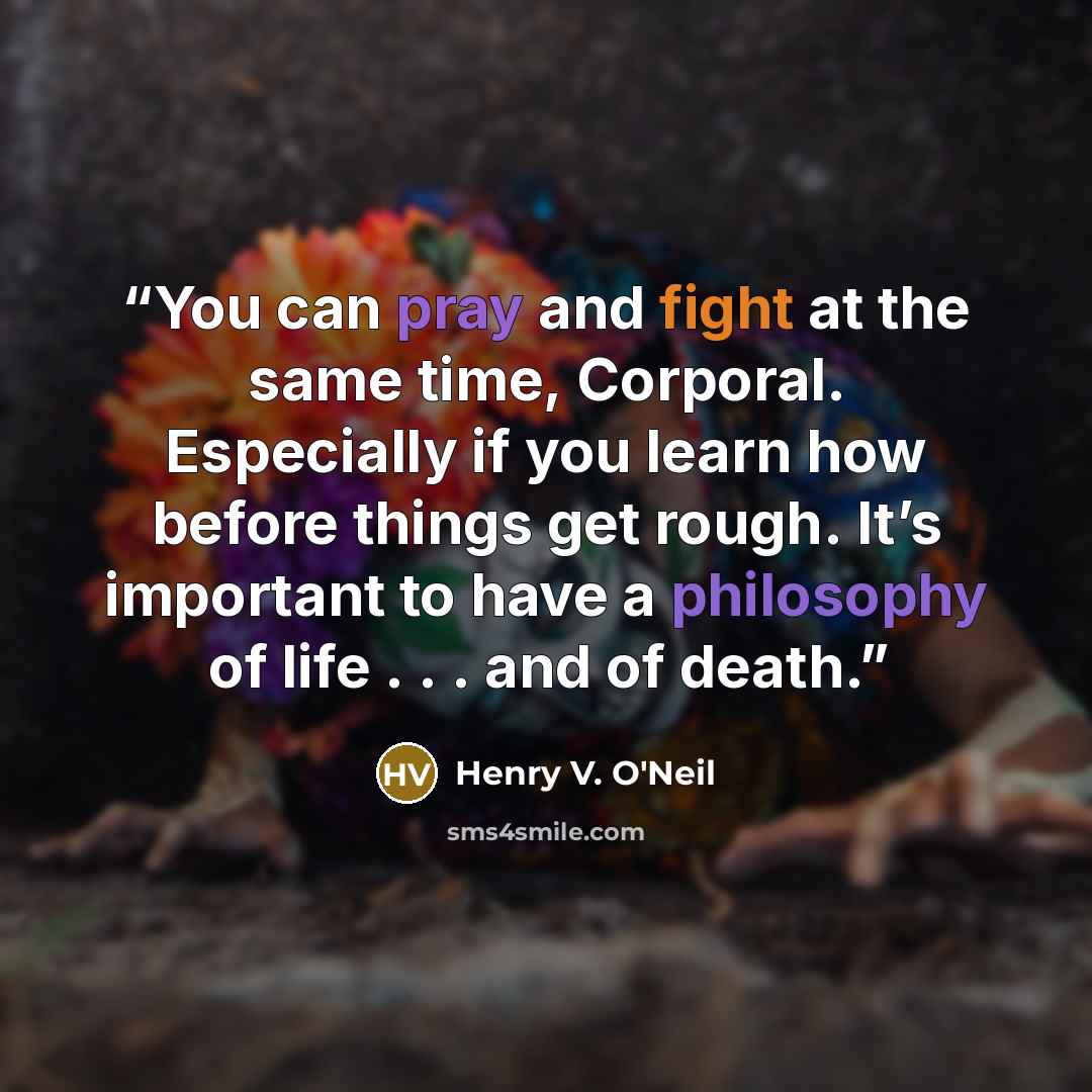 “You can pray and fight at the same time, Corporal. Especially if you learn how before things get rough. It’s important to have a philosophy of life . . . and of death.” quote by Henry V. O'Neil
