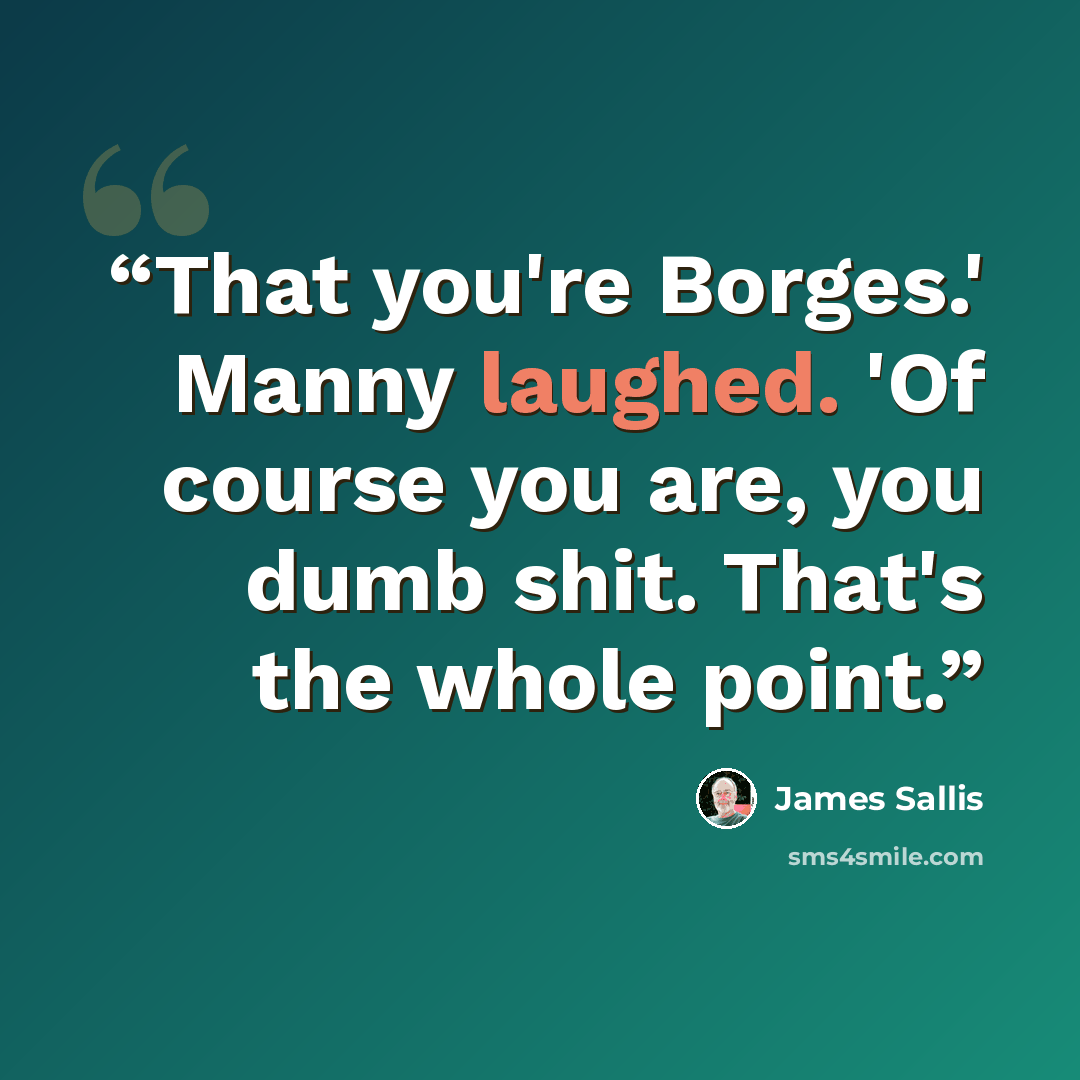 “That you're Borges.' Manny laughed. 'Of course you are, you dumb shit. That's the whole point.” quote by James Sallis