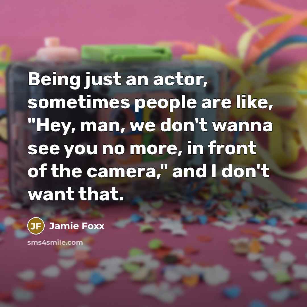 “Being just an actor, sometimes people are like, "Hey, man, we don't wanna see you no more, in front of the camera," and I don't want that.” quote by Jamie Foxx