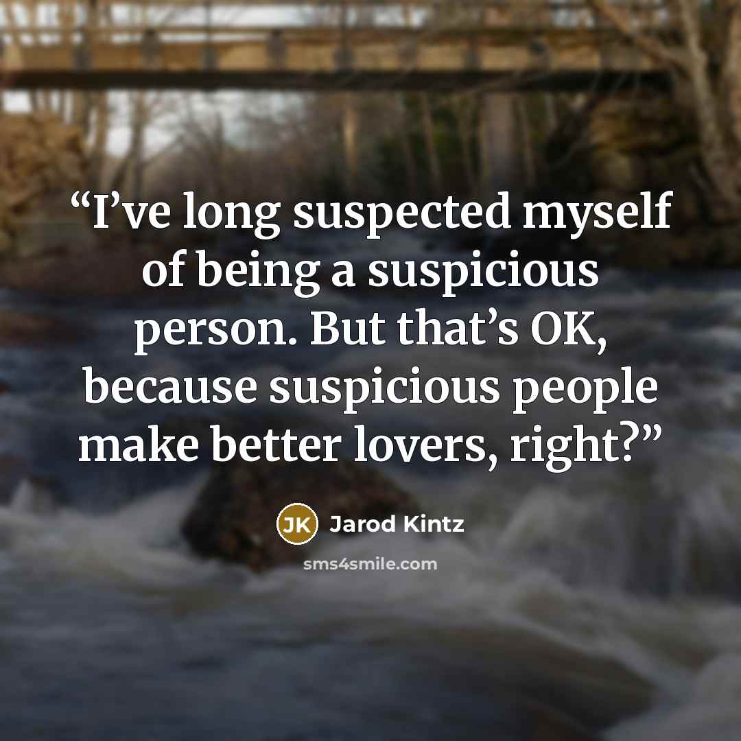 “I’ve long suspected myself of being a suspicious person. But that’s OK, because suspicious people make better lovers, right?” quote by Jarod Kintz