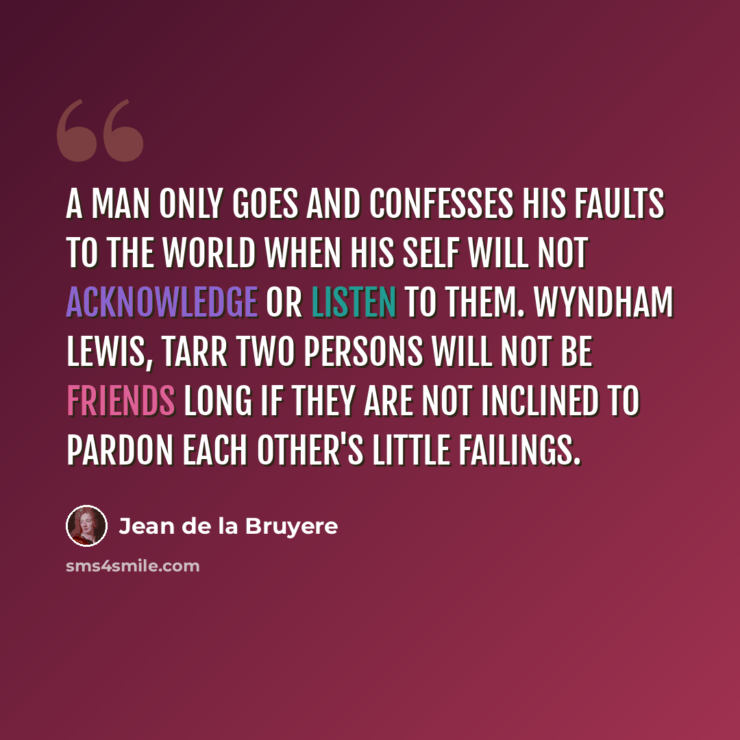 “A man only goes and confesses his faults to the world when his self will not acknowledge or listen to them. WYNDHAM LEWIS, Tarr Two persons will not be friends long if they are not inclined to pardon each other's little failings.” quote by Jean de la Bruyere