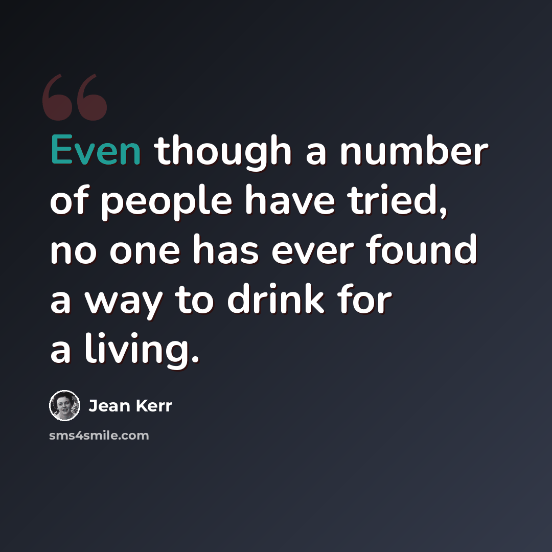 “Even though a number of people have tried, no one has ever found a way to drink for a living.” quote by Jean Kerr