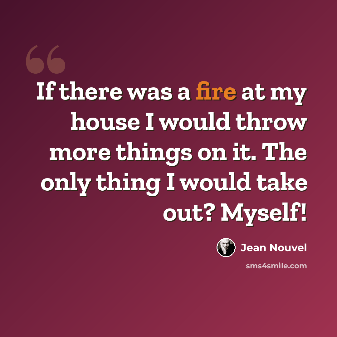“If there was a fire at my house I would throw more things on it. The only thing I would take out? Myself!” quote by Jean Nouvel