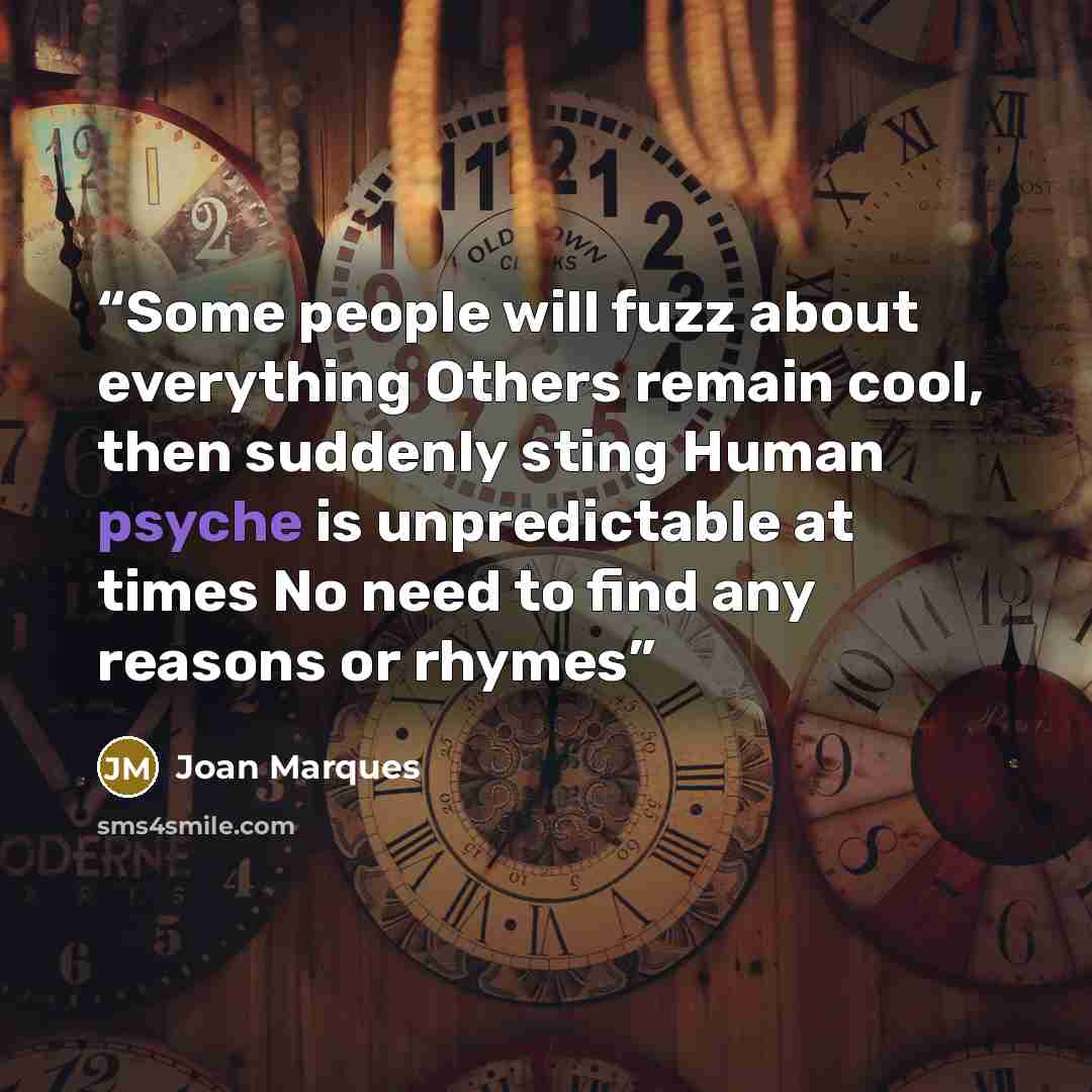 “Some people will fuzz about everything Others remain cool, then suddenly sting Human psyche is unpredictable at times No need to find any reasons or rhymes” quote by Joan Marques