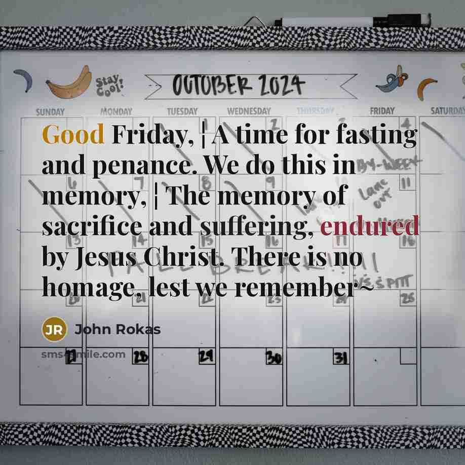 “Good Friday, ¦ A time for fasting and penance. We do this in memory, ¦ The memory of sacrifice and suffering, endured by Jesus Christ. There is no homage, lest we remember~” quote by John Rokas