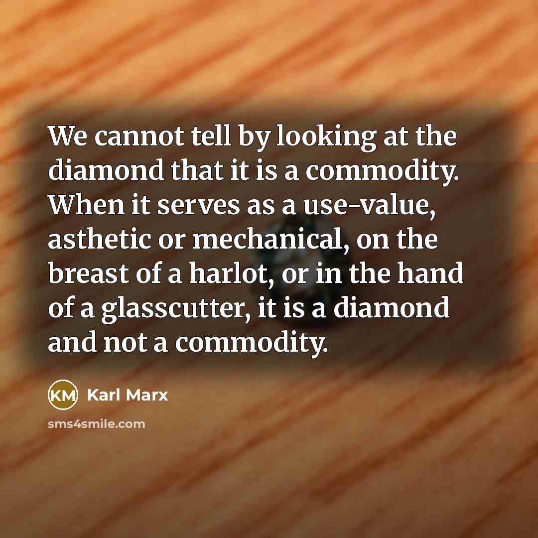 “We cannot tell by looking at the diamond that it is a commodity. When it serves as a use-value, asthetic or mechanical, on the breast of a harlot, or in the hand of a glasscutter, it is a diamond and not a commodity.” quote by Karl Marx