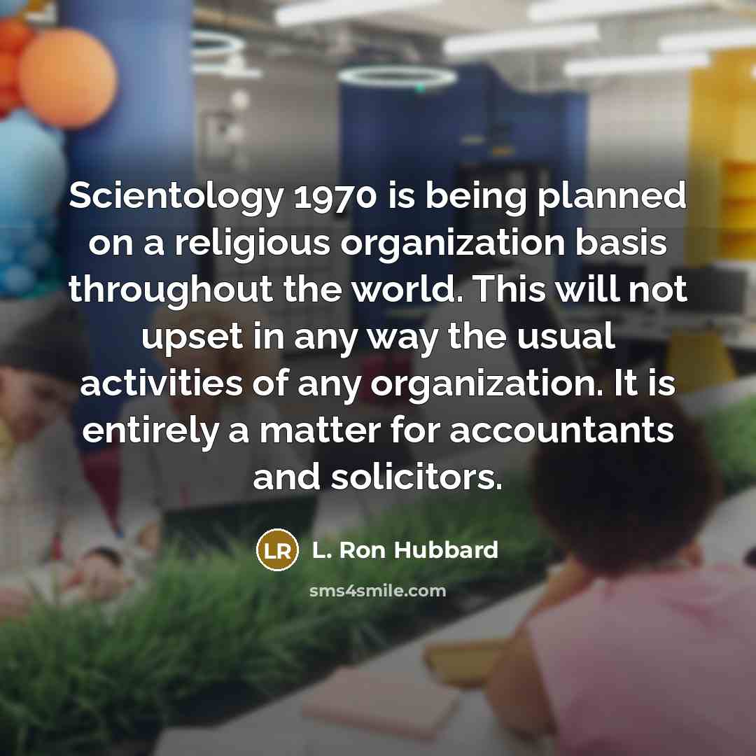 “Scientology 1970 is being planned on a religious organization basis throughout the world. This will not upset in any way the usual activities of any organization. It is entirely a matter for accountants and solicitors.” quote by L. Ron Hubbard