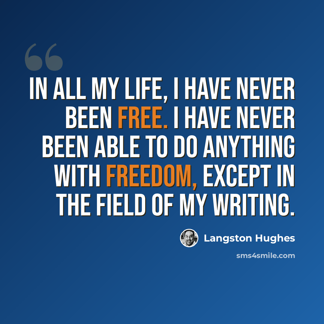 “In all my life, I have never been free. I have never been able to do anything with freedom, except in the field of my writing.” quote by Langston Hughes