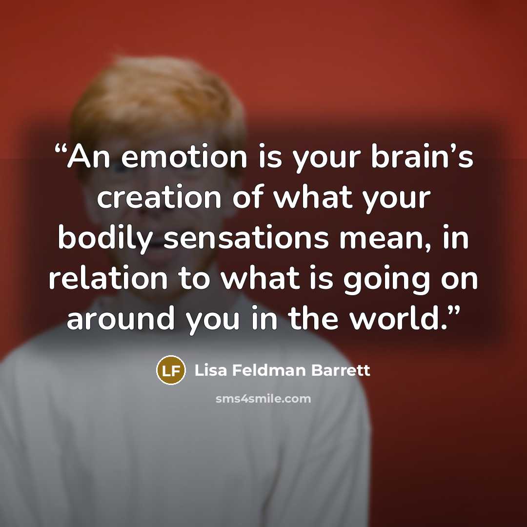 “An emotion is your brain’s creation of what your bodily sensations mean, in relation to what is going on around you in the world.” quote by Lisa Feldman Barrett