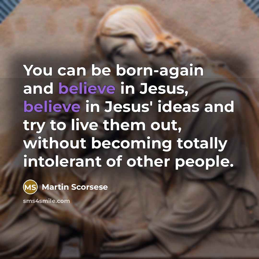 “You can be born-again and believe in Jesus, believe in Jesus' ideas and try to live them out, without becoming totally intolerant of other people.” quote by Martin Scorsese