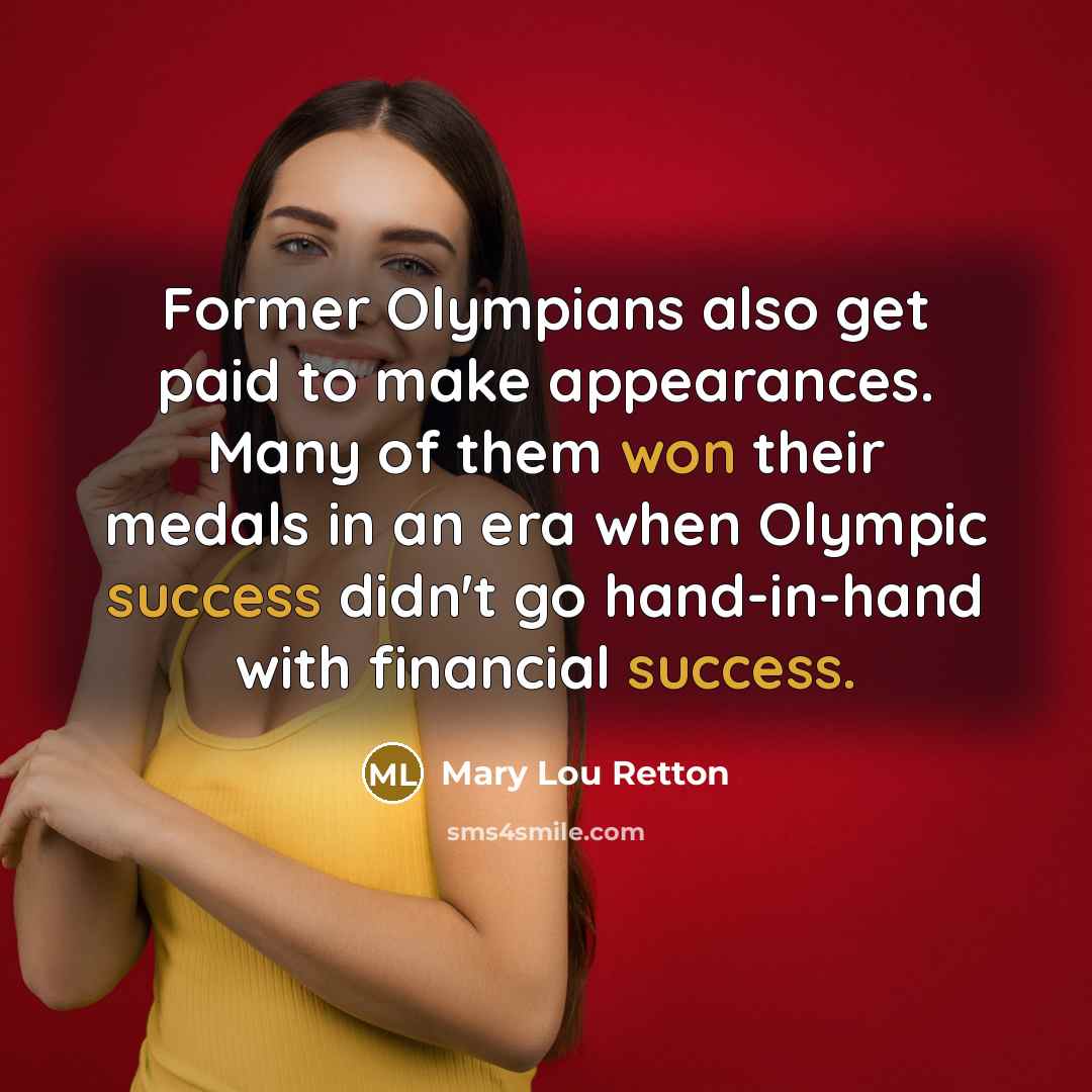 “Former Olympians also get paid to make appearances. Many of them won their medals in an era when Olympic success didn't go hand-in-hand with financial success.” quote by Mary Lou Retton