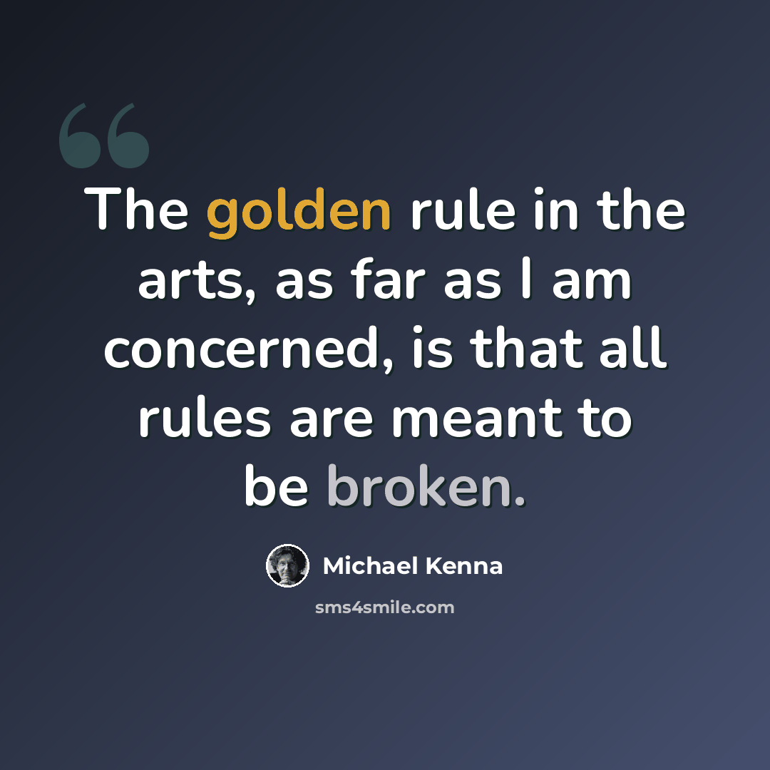 “The golden rule in the arts, as far as I am concerned, is that all rules are meant to be broken.” quote by Michael Kenna