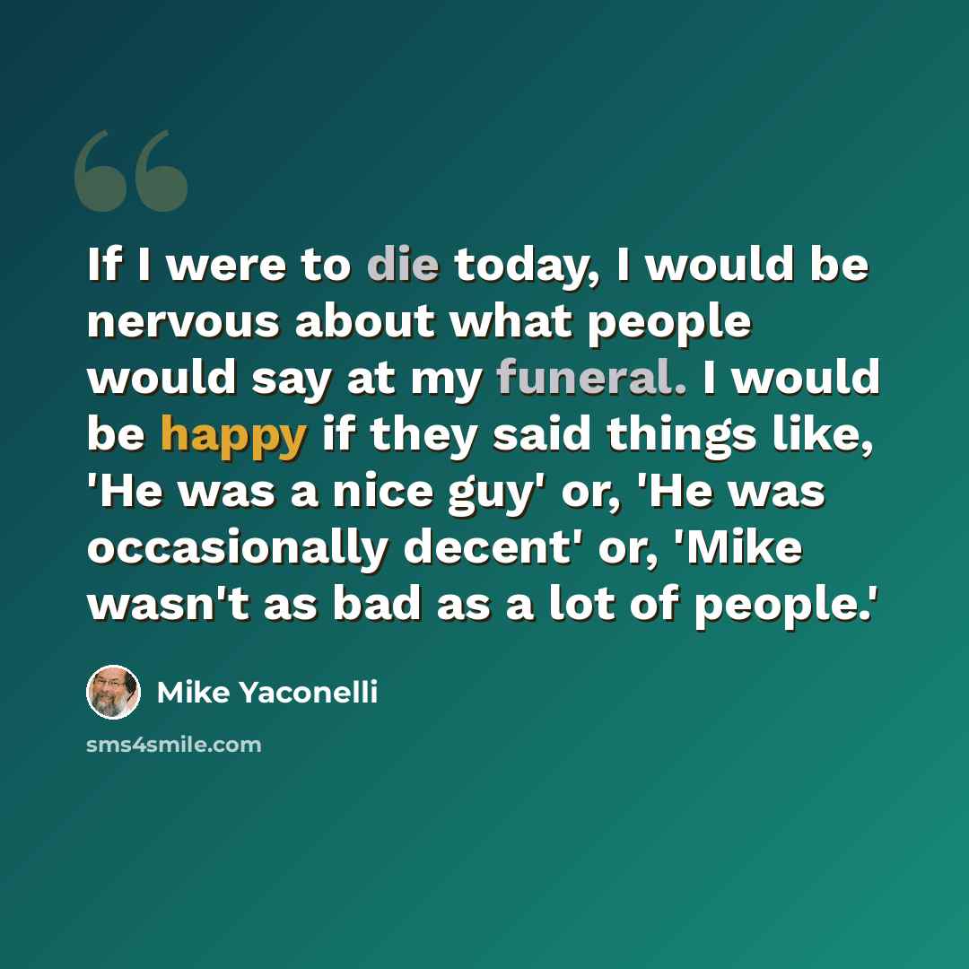 “If I were to die today, I would be nervous about what people would say at my funeral. I would be happy if they said things like, 'He was a nice guy' or, 'He was occasionally decent' or, 'Mike wasn't as bad as a lot of people.'” quote by Mike Yaconelli