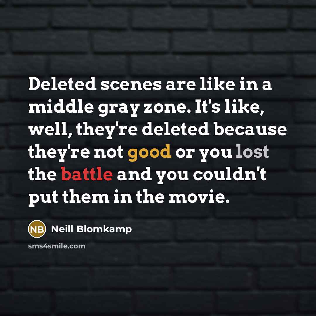“Deleted scenes are like in a middle gray zone. It's like, well, they're deleted because they're not good or you lost the battle and you couldn't put them in the movie.” quote by Neill Blomkamp