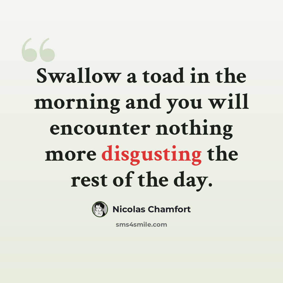 “Swallow a toad in the morning and you will encounter nothing more disgusting the rest of the day.” quote by Nicolas Chamfort